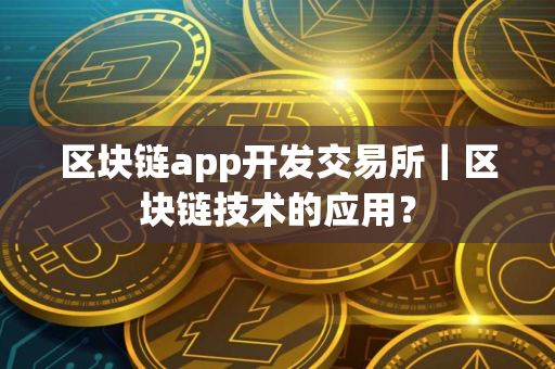 区块链app开发交易所｜区块链技术的应用？