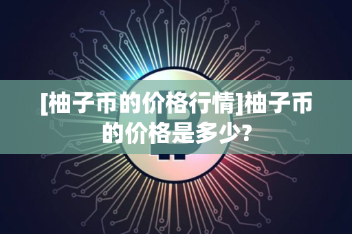 [柚子币的价格行情]柚子币的价格是多少?