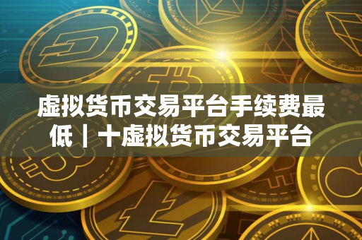 虚拟货币交易平台手续费最低｜十虚拟货币交易平台