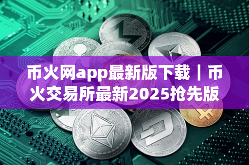 币火网app最新版下载｜币火交易所最新2025抢先版免费下载