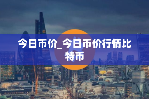 今日币价_今日币价行情比特币
