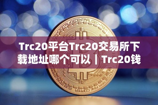 Trc20平台Trc20交易所下载地址哪个可以｜Trc20钱包安卓看盘软件下载