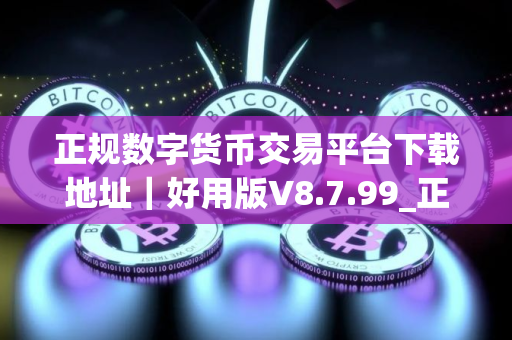 正规数字货币交易平台下载地址｜好用版V8.7.99_正规数字货币交易平台怎么买usdt