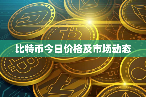 比特币今日价格及市场动态