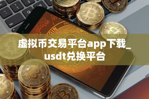 虚拟币交易平台app下载_usdt兑换平台