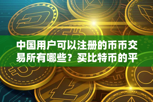 中国用户可以注册的币币交易所有哪些？买比特币的平台｜2025