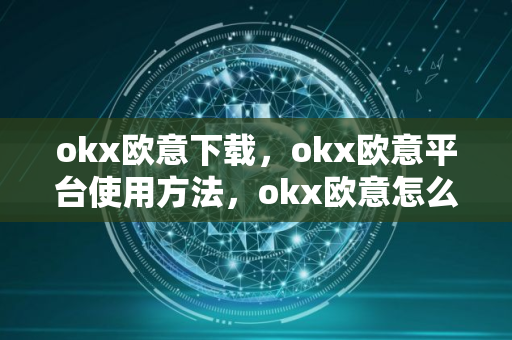 okx欧意下载，okx欧意平台使用方法，okx欧意怎么玩
