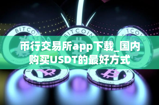 币行交易所app下载_国内购买USDT的最好方式