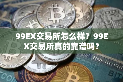 99EX交易所怎么样？99EX交易所真的靠谱吗？