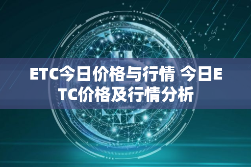 ETC今日价格与行情 今日ETC价格及行情分析