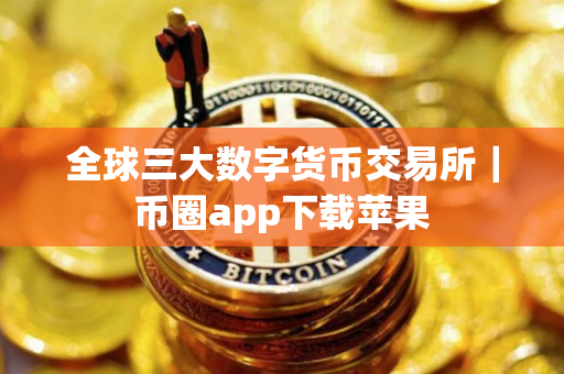全球三大数字货币交易所｜币圈app下载苹果