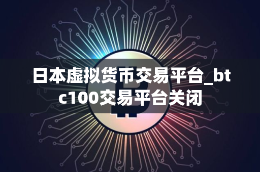 日本虚拟货币交易平台_btc100交易平台关闭