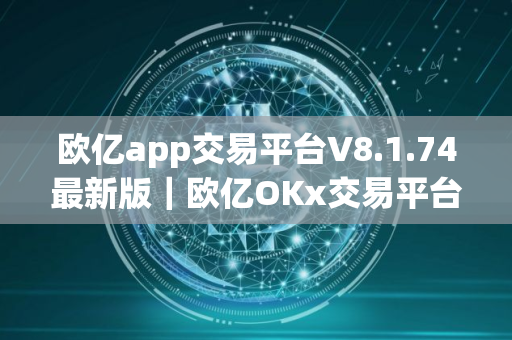 欧亿app交易平台V8.1.74最新版｜欧亿OKx交易平台安卓版下载