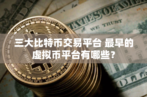 三大比特币交易平台 最早的虚拟币平台有哪些？
