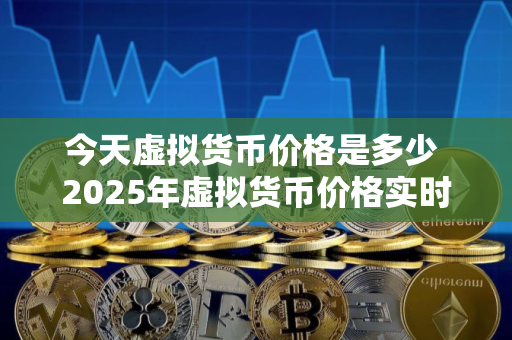 今天虚拟货币价格是多少 2025年虚拟货币价格实时更新