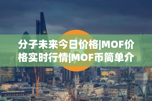 分子未来今日价格|MOF价格实时行情|MOF币简单介绍