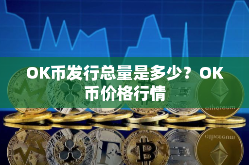 OK币发行总量是多少？OK币价格行情