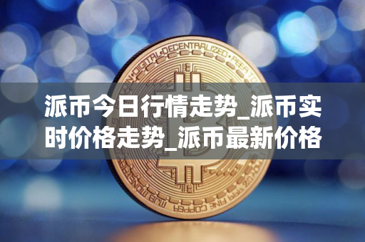 派币今日行情走势_派币实时价格走势_派币最新价格