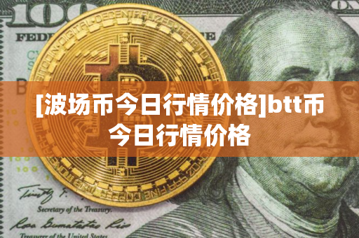[波场币今日行情价格]btt币今日行情价格