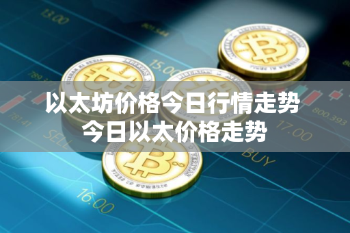 以太坊价格今日行情走势 今日以太价格走势