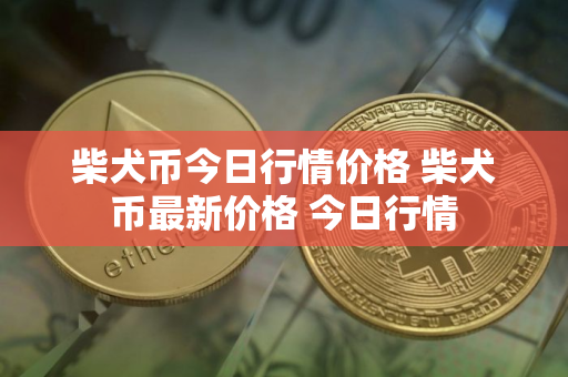 柴犬币今日行情价格 柴犬币最新价格 今日行情