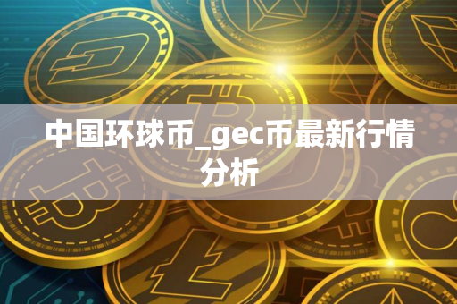 中国环球币_gec币最新行情分析