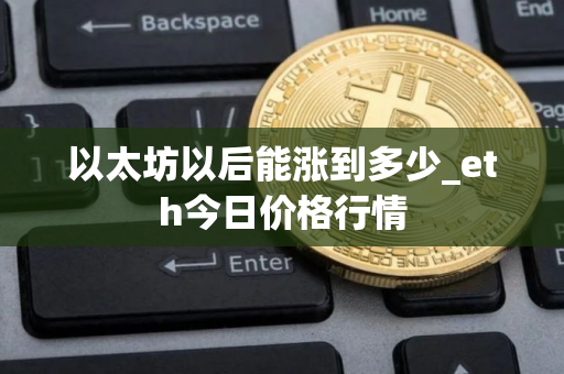 以太坊以后能涨到多少_eth今日价格行情