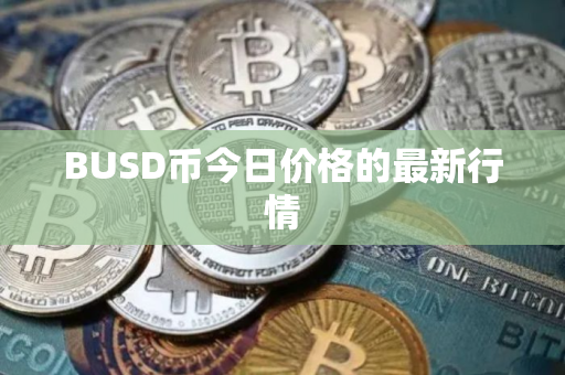 BUSD币今日价格的最新行情