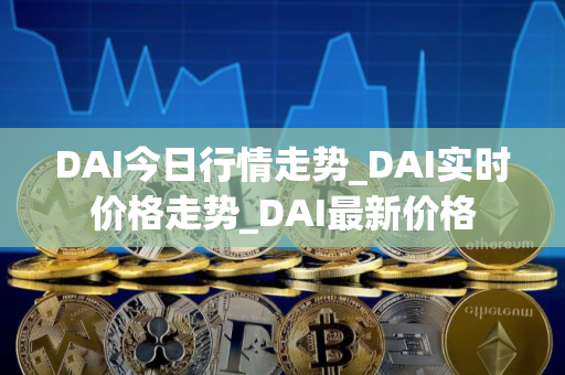DAI今日行情走势_DAI实时价格走势_DAI最新价格