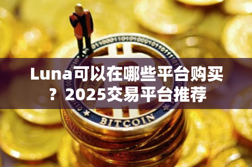 Luna可以在哪些平台购买？2025交易平台推荐