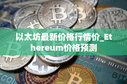 以太坊最新价格行情价_Ethereum价格预测