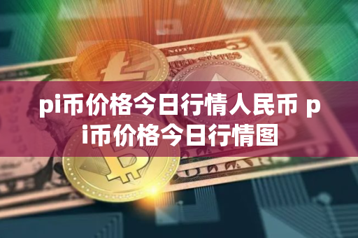 pi币价格今日行情人民币 pi币价格今日行情图