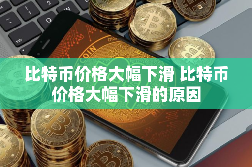 比特币价格大幅下滑 比特币价格大幅下滑的原因