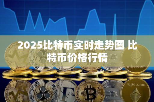2025比特币实时走势图 比特币价格行情