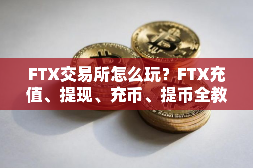 FTX交易所怎么玩？FTX充值、提现、充币、提币全教程