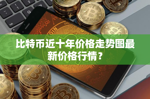 比特币近十年价格走势图最新价格行情？