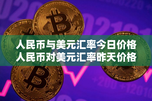 人民币与美元汇率今日价格人民币对美元汇率昨天价格多少