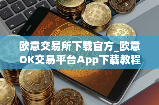 欧意交易所下载官方_欧意OK交易平台App下载教程
