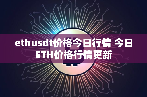 ethusdt价格今日行情 今日ETH价格行情更新