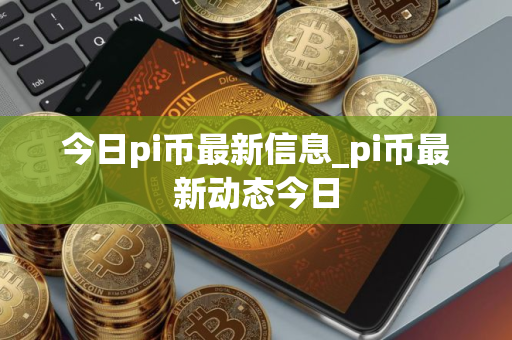 今日pi币最新信息_pi币最新动态今日