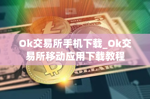 Ok交易所手机下载_Ok交易所移动应用下载教程