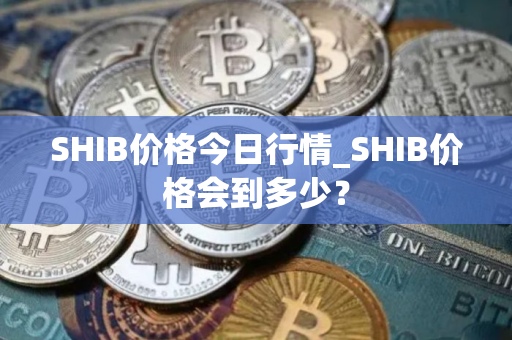 SHIB价格今日行情_SHIB价格会到多少？