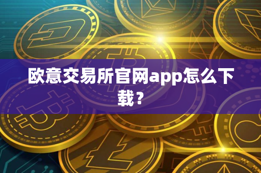 欧意交易所官网app怎么下载？