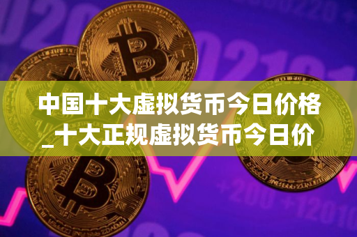 中国十大虚拟货币今日价格_十大正规虚拟货币今日价格