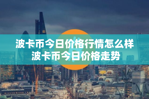 波卡币今日价格行情怎么样 波卡币今日价格走势