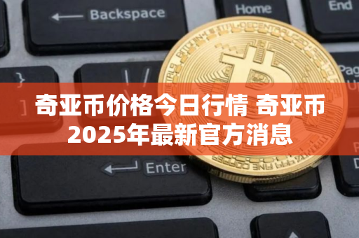 奇亚币价格今日行情 奇亚币2025年最新官方消息