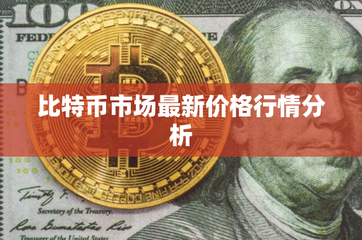 比特币市场最新价格行情分析