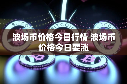 波场币价格今日行情 波场币价格今日要涨