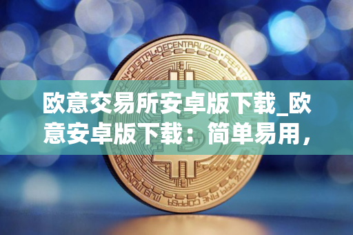 欧意交易所安卓版下载_欧意安卓版下载：简单易用，交易便捷