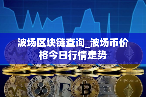 波场区块链查询_波场币价格今日行情走势